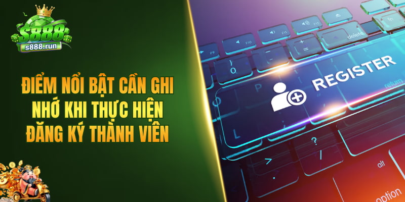 Điểm nổi bật cần ghi nhớ khi thực hiện đăng ký thành viên